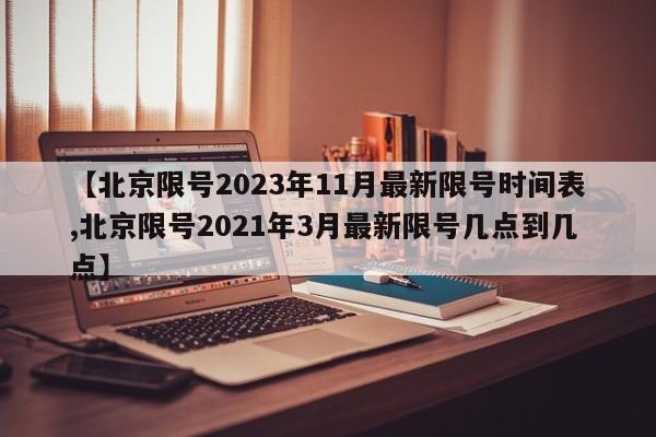 【北京限号2023年11月最新限号时间表,北京限号2021年3月最新限号几点到几点】