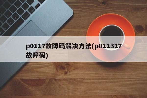 p0117故障码解决方法(p011317故障码)