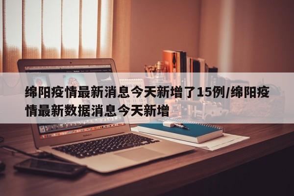 绵阳疫情最新消息今天新增了15例/绵阳疫情最新数据消息今天新增