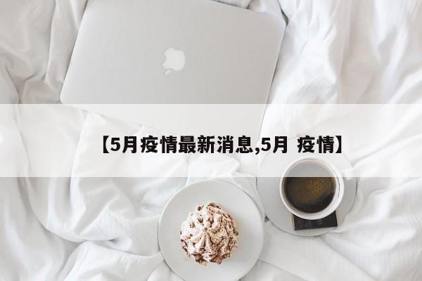 【5月疫情最新消息,5月 疫情】