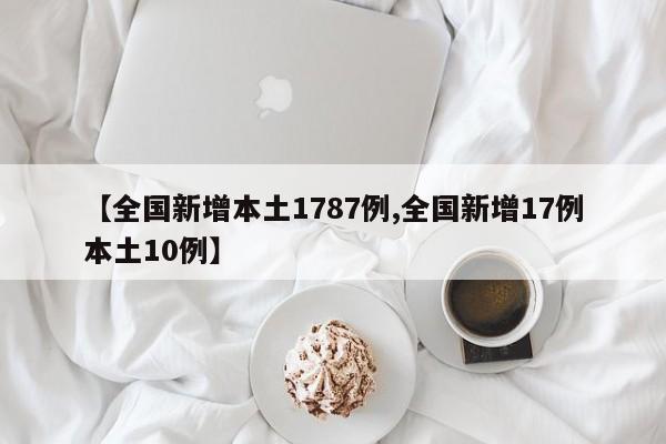 【全国新增本土1787例,全国新增17例本土10例】
