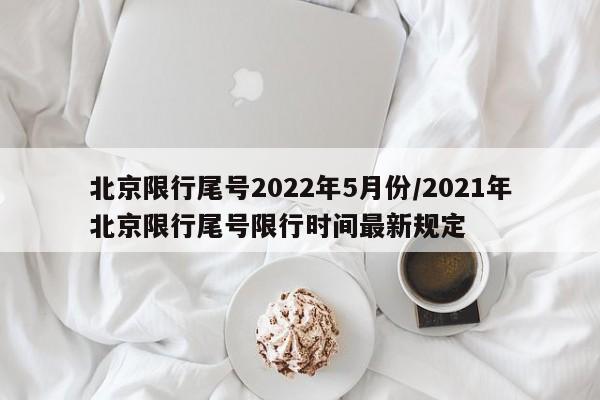 北京限行尾号2022年5月份/2021年北京限行尾号限行时间最新规定