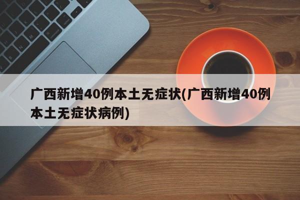 广西新增40例本土无症状(广西新增40例本土无症状病例)