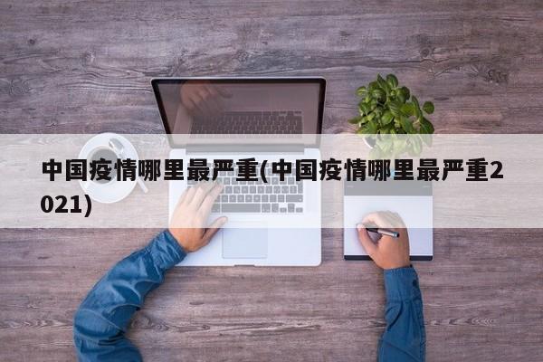 中国疫情哪里最严重(中国疫情哪里最严重2021)