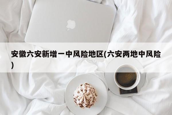 安徽六安新增一中风险地区(六安两地中风险)