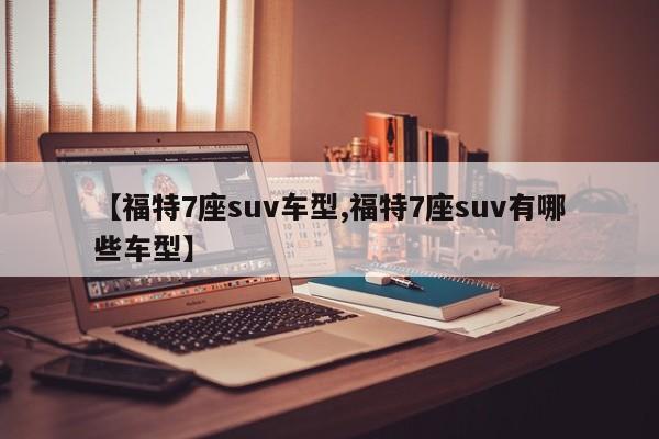 【福特7座suv车型,福特7座suv有哪些车型】