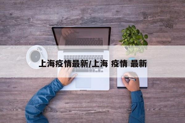 上海疫情最新/上海 疫情 最新