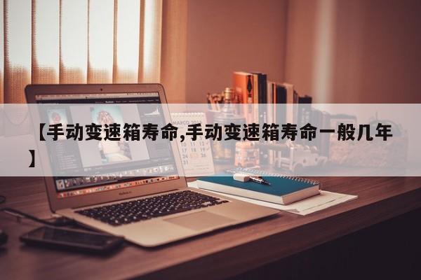 【手动变速箱寿命,手动变速箱寿命一般几年】