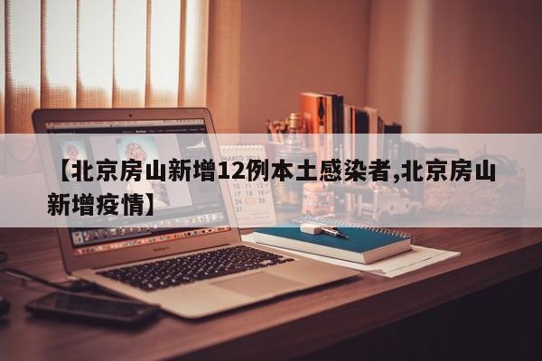 【北京房山新增12例本土感染者,北京房山新增疫情】
