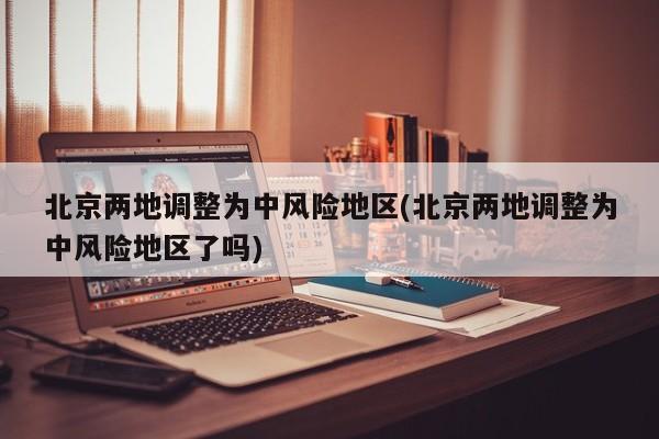 北京两地调整为中风险地区(北京两地调整为中风险地区了吗)