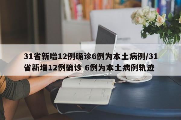 31省新增12例确诊6例为本土病例/31省新增12例确诊 6例为本土病例轨迹