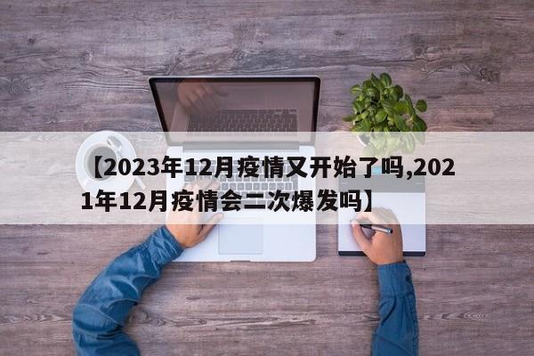 【2023年12月疫情又开始了吗,2021年12月疫情会二次爆发吗】
