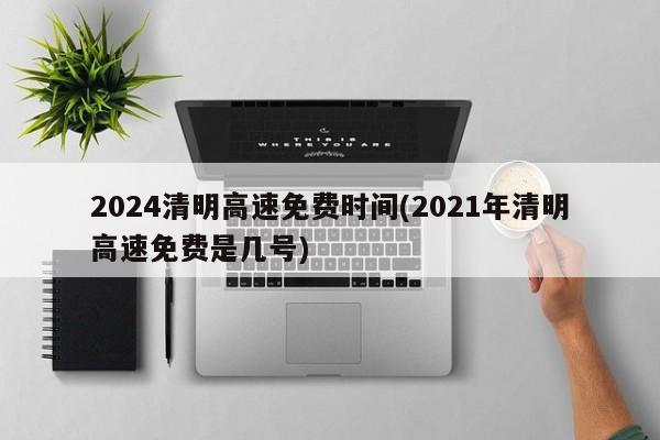 2024清明高速免费时间(2021年清明高速免费是几号)