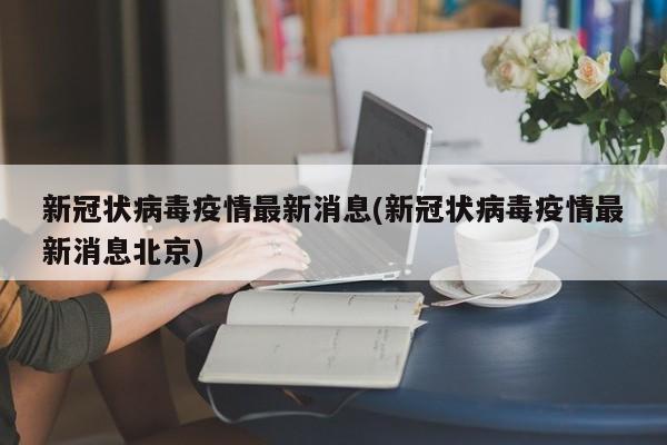 新冠状病毒疫情最新消息(新冠状病毒疫情最新消息北京)