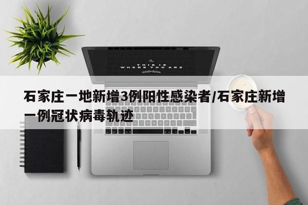 石家庄一地新增3例阳性感染者/石家庄新增一例冠状病毒轨迹