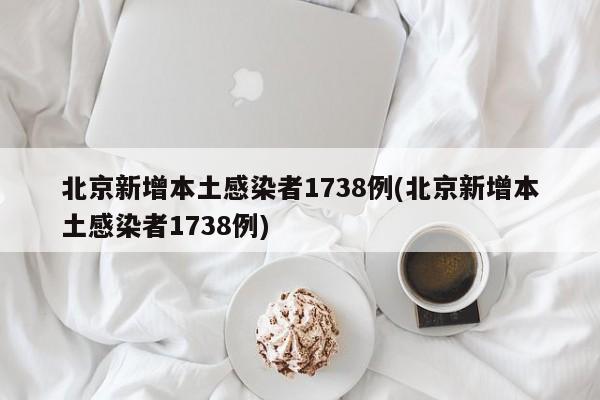 北京新增本土感染者1738例(北京新增本土感染者1738例)
