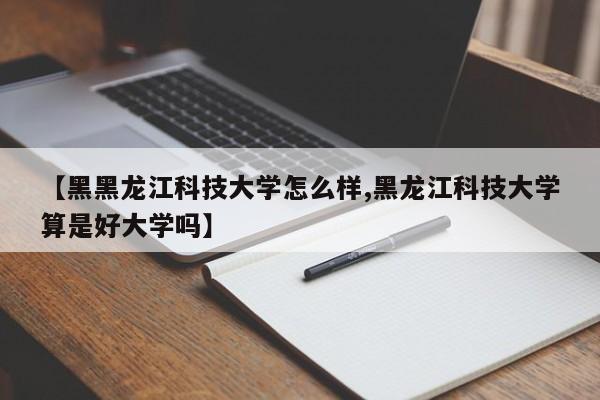【黑黑龙江科技大学怎么样,黑龙江科技大学算是好大学吗】