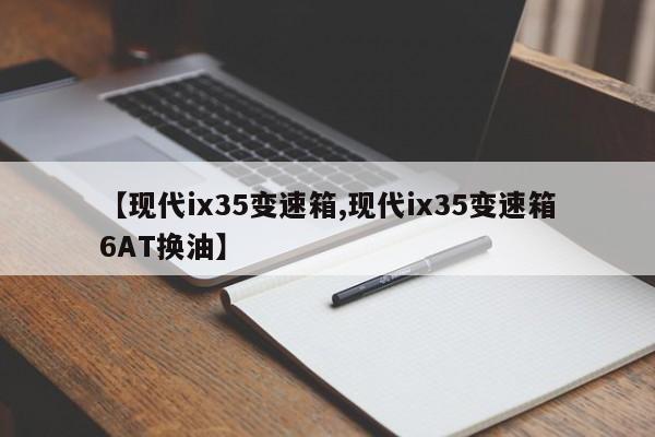 【现代ix35变速箱,现代ix35变速箱6AT换油】