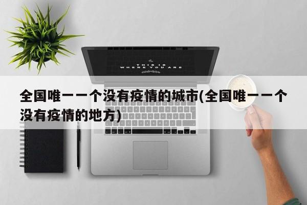 全国唯一一个没有疫情的城市(全国唯一一个没有疫情的地方)