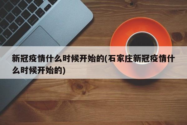 新冠疫情什么时候开始的(石家庄新冠疫情什么时候开始的)
