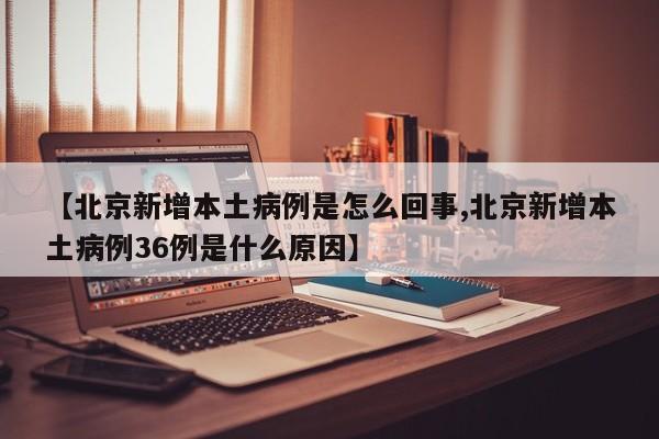 【北京新增本土病例是怎么回事,北京新增本土病例36例是什么原因】