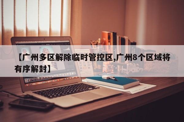 【广州多区解除临时管控区,广州8个区域将有序解封】