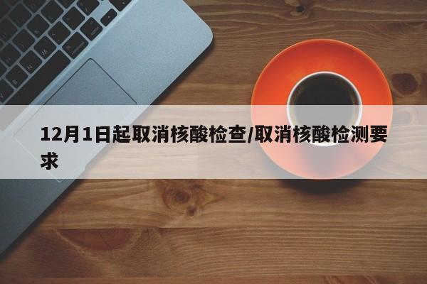 12月1日起取消核酸检查/取消核酸检测要求