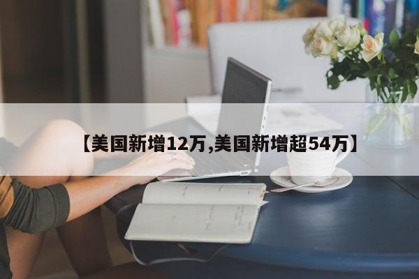 【美国新增12万,美国新增超54万】