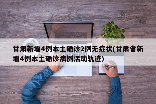 甘肃新增4例本土确诊2例无症状(甘肃省新增4例本土确诊病例活动轨迹)
