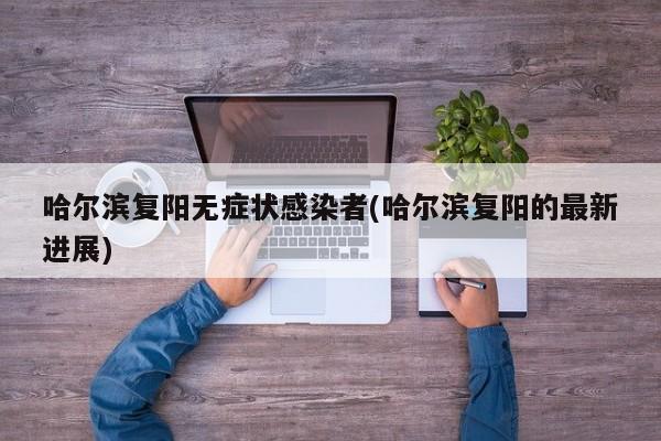 哈尔滨复阳无症状感染者(哈尔滨复阳的最新进展)