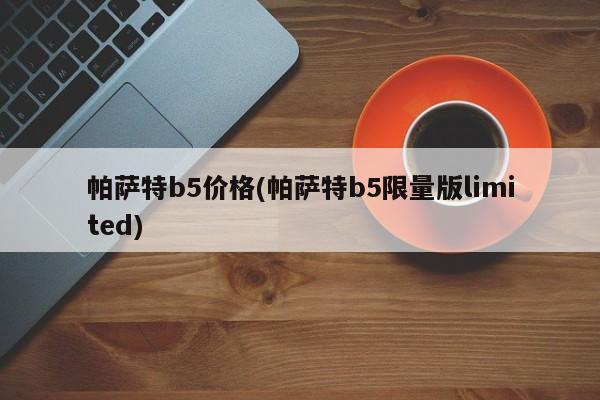 帕萨特b5价格(帕萨特b5限量版limited)