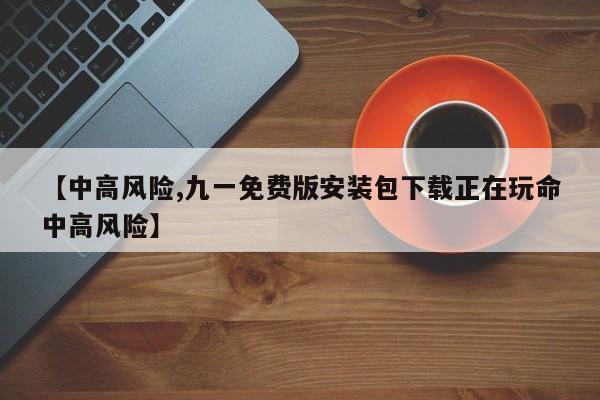 【中高风险,九一免费版安装包下载正在玩命中高风险】