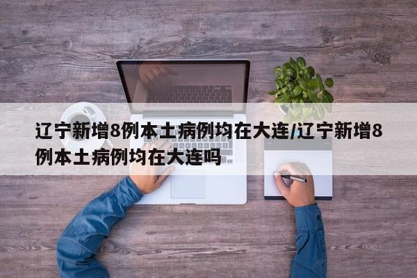 辽宁新增8例本土病例均在大连/辽宁新增8例本土病例均在大连吗