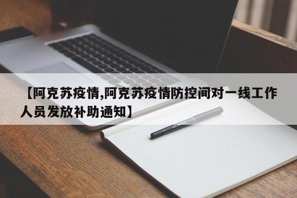 【阿克苏疫情,阿克苏疫情防控间对一线工作人员发放补助通知】