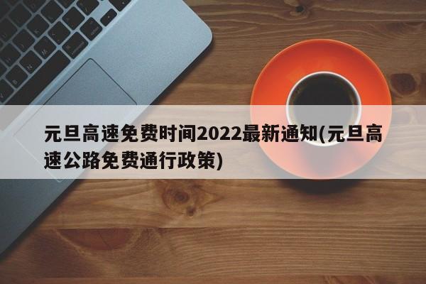 元旦高速免费时间2022最新通知(元旦高速公路免费通行政策)