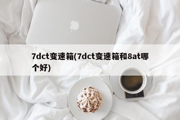 7dct变速箱(7dct变速箱和8at哪个好)