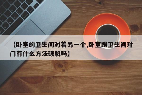 【卧室的卫生间对着另一个,卧室跟卫生间对门有什么方法破解吗】