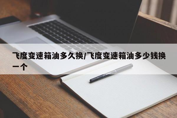 飞度变速箱油多久换/飞度变速箱油多少钱换一个