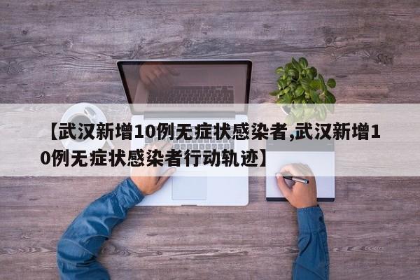 【武汉新增10例无症状感染者,武汉新增10例无症状感染者行动轨迹】