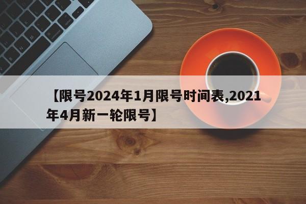 【限号2024年1月限号时间表,2021年4月新一轮限号】