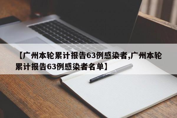 【广州本轮累计报告63例感染者,广州本轮累计报告63例感染者名单】