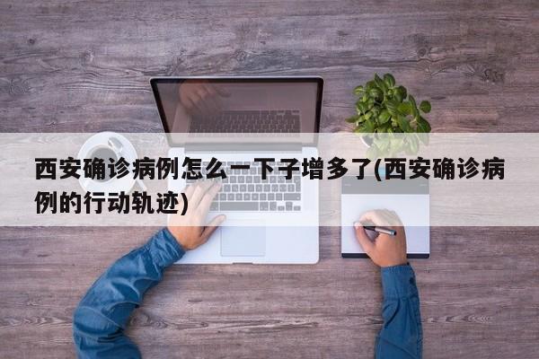 西安确诊病例怎么一下子增多了(西安确诊病例的行动轨迹)