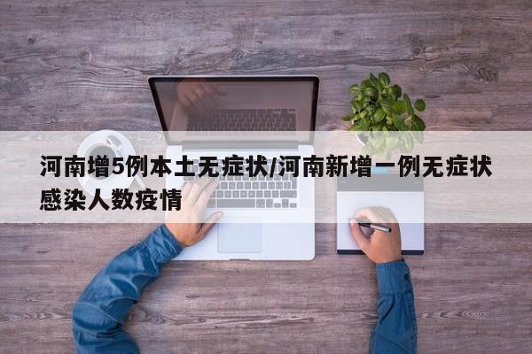 河南增5例本土无症状/河南新增一例无症状感染人数疫情