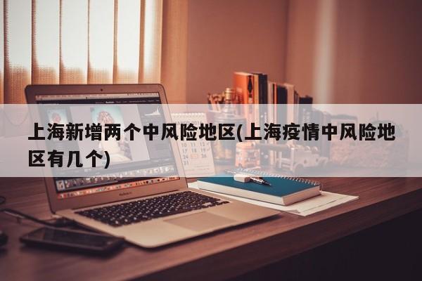 上海新增两个中风险地区(上海疫情中风险地区有几个)