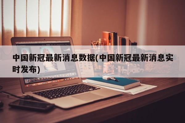 中国新冠最新消息数据(中国新冠最新消息实时发布)