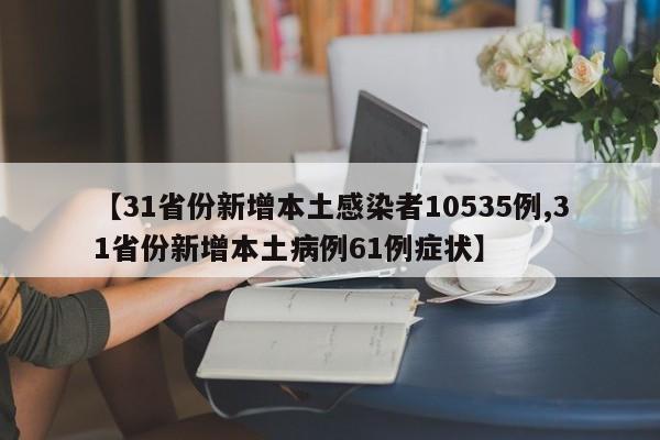 【31省份新增本土感染者10535例,31省份新增本土病例61例症状】