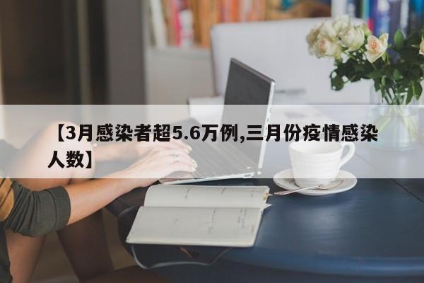【3月感染者超5.6万例,三月份疫情感染人数】
