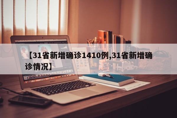 【31省新增确诊1410例,31省新增确诊情况】