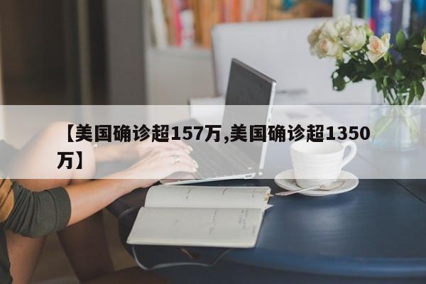 【美国确诊超157万,美国确诊超1350万】