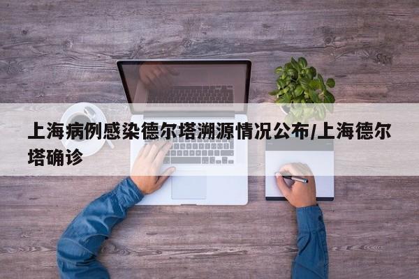 上海病例感染德尔塔溯源情况公布/上海德尔塔确诊